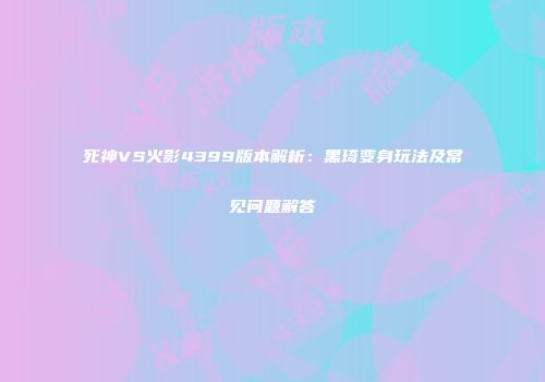 死神VS火影4399版本解析：黑琦变身玩法及常见问题解答