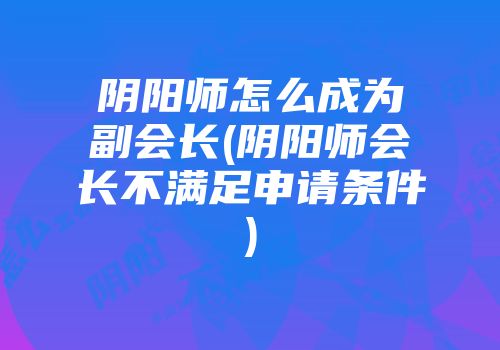 阴阳师怎么成为副会长(阴阳师会长不满足申请条件)