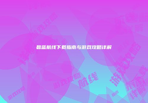 碧蓝航线下载指南与游戏攻略详解
