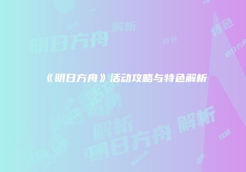 《明日方舟》活动攻略与特色解析