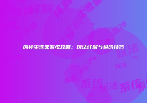 原神尘歌壶系统攻略：玩法详解与进阶技巧