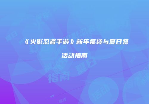 《火影忍者手游》新年福袋与夏日祭活动指南