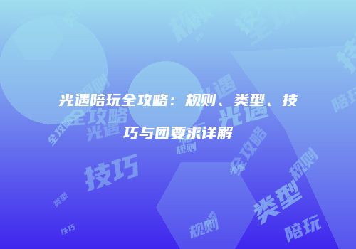 光遇陪玩全攻略：规则、类型、技巧与团要求详解