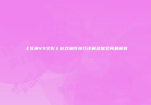 《死神VS火影》游戏操作技巧详解及常见问题解答