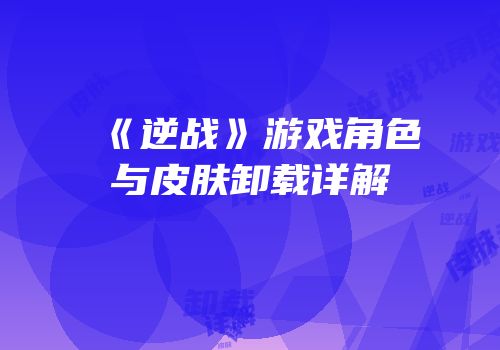 《逆战》游戏角色与皮肤卸载详解