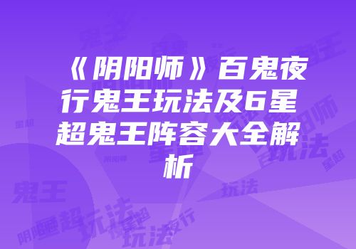 《阴阳师》百鬼夜行鬼王玩法及6星超鬼王阵容大全解析