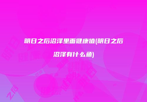 明日之后沼泽里面健康值(明日之后沼泽有什么鱼)