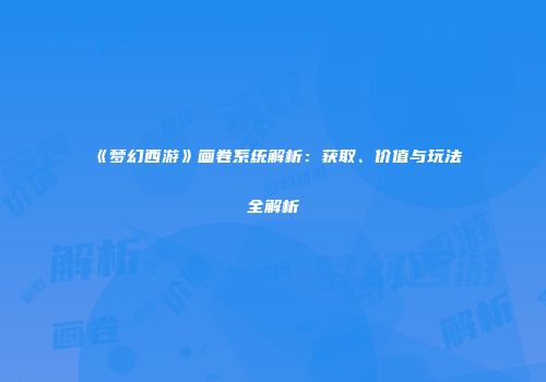 《梦幻西游》画卷系统解析：获取、价值与玩法全解析