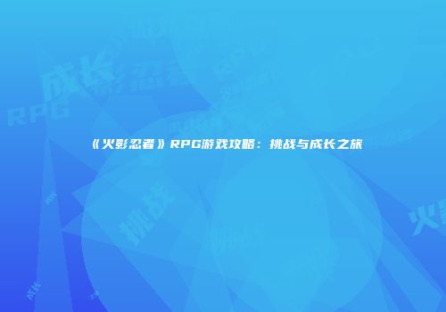 《火影忍者》RPG游戏攻略：挑战与成长之旅
