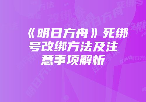 《明日方舟》死绑号改绑方法及注意事项解析
