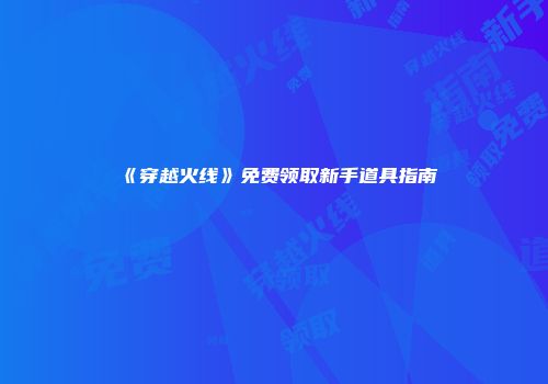 《穿越火线》免费领取新手道具指南