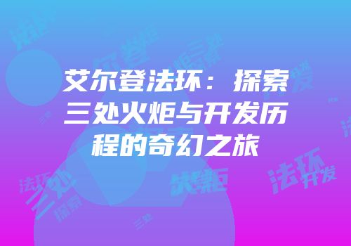 艾尔登法环：探索三处火炬与开发历程的奇幻之旅