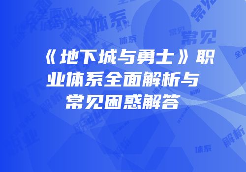 《地下城与勇士》职业体系全面解析与常见困惑解答