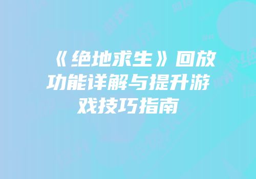 《绝地求生》回放功能详解与提升游戏技巧指南