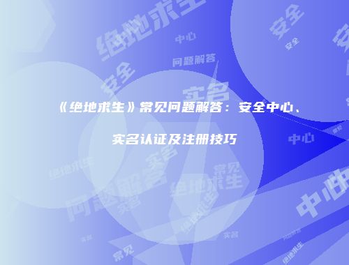 《绝地求生》常见问题解答：安全中心、实名认证及注册技巧