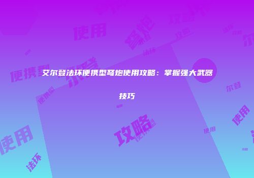 艾尔登法环便携型弩炮使用攻略：掌握强大武器技巧