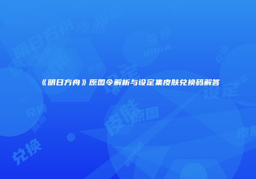 《明日方舟》原图令解析与设定集皮肤兑换码解答