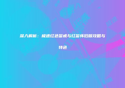 深入解析：极速红色警戒与红警怀旧版攻略与特色