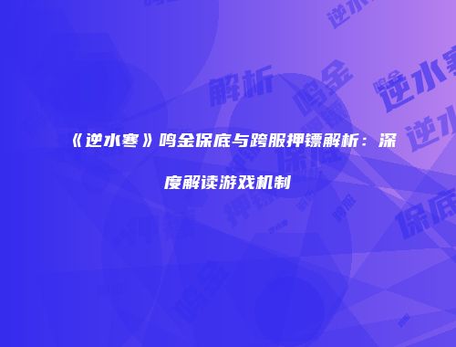 《逆水寒》鸣金保底与跨服押镖解析：深度解读游戏机制