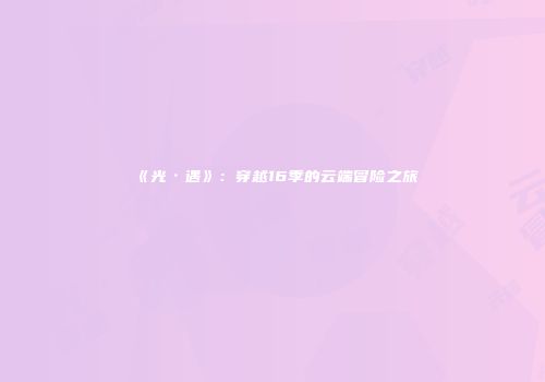 《光·遇》：穿越16季的云端冒险之旅