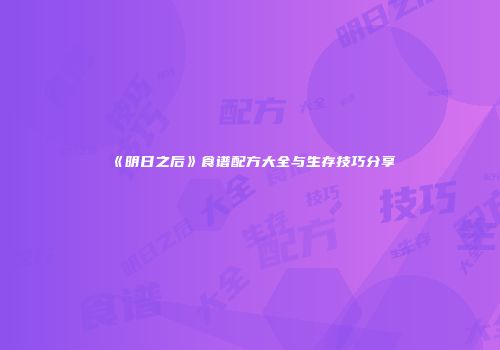 《明日之后》食谱配方大全与生存技巧分享