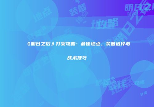 《明日之后》打架攻略：最佳地点、装备选择与战术技巧