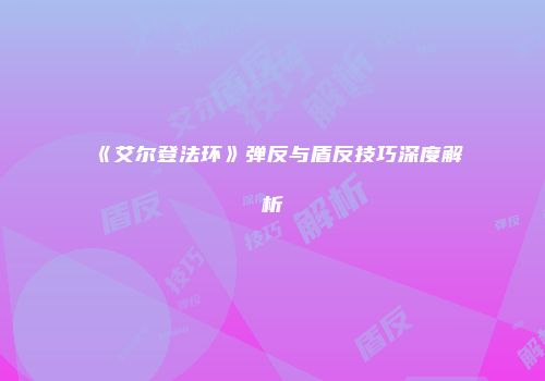 《艾尔登法环》弹反与盾反技巧深度解析