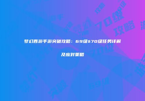 梦幻西游手游突破攻略：69级&70级任务详解及应对策略