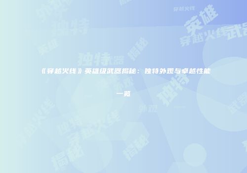 《穿越火线》英雄级武器揭秘：独特外观与卓越性能一览