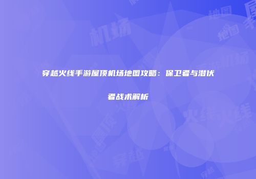 穿越火线手游屋顶机场地图攻略：保卫者与潜伏者战术解析