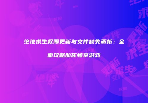 绝地求生权限更新与文件缺失解析：全面攻略助你畅享游戏