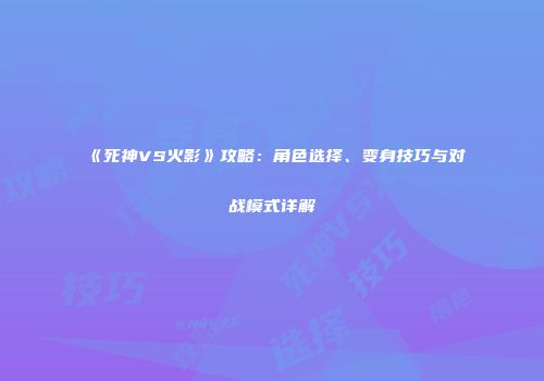 《死神VS火影》攻略：角色选择、变身技巧与对战模式详解