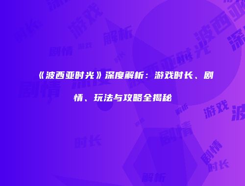 《波西亚时光》深度解析：游戏时长、剧情、玩法与攻略全揭秘