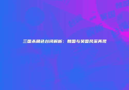 三国杀角色台词解析：魏国与吴国风采再现