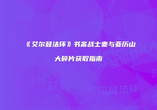 《艾尔登法环》书斋战士壶与亚历山大碎片获取指南