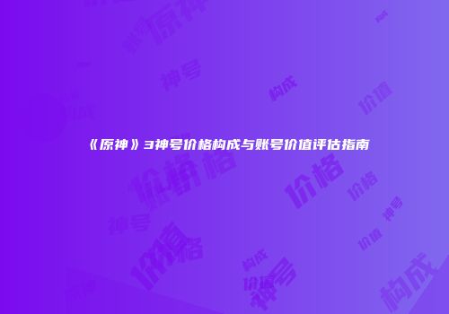 《原神》3神号价格构成与账号价值评估指南