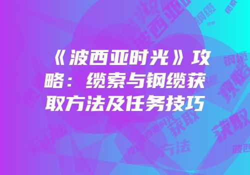 《波西亚时光》攻略：缆索与钢缆获取方法及任务技巧