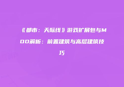 《都市：天际线》游戏扩展包与MOD解析：前置建筑与高层建筑技巧