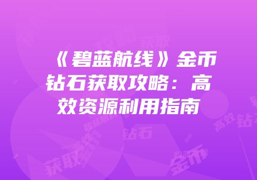 《碧蓝航线》金币钻石获取攻略：高效资源利用指南