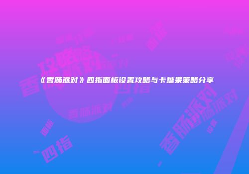 《香肠派对》四指面板设置攻略与卡糖果策略分享