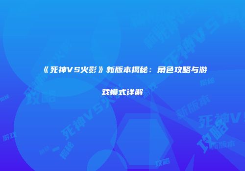 《死神VS火影》新版本揭秘：角色攻略与游戏模式详解