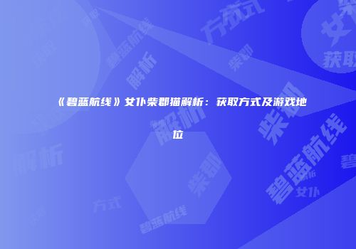《碧蓝航线》女仆柴郡猫解析：获取方式及游戏地位