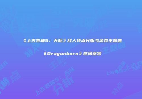 《上古卷轴5：天际》敌人特点分析与游戏主题曲《Dragonborn》歌词鉴赏