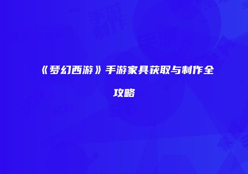 《梦幻西游》手游家具获取与制作全攻略