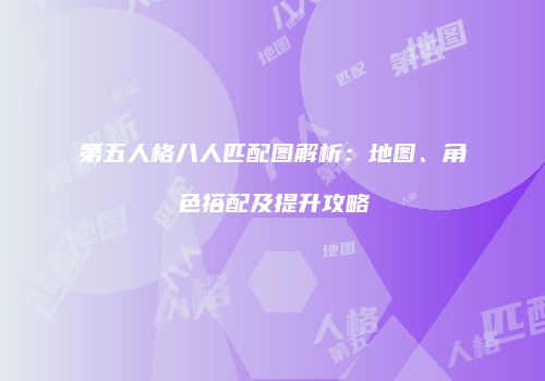 第五人格八人匹配图解析：地图、角色搭配及提升攻略