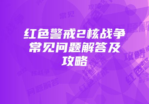 红色警戒2核战争常见问题解答及攻略