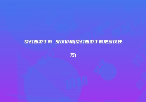 梦幻西游手游 罗汉价格(梦幻西游手游洗罗汉技巧)