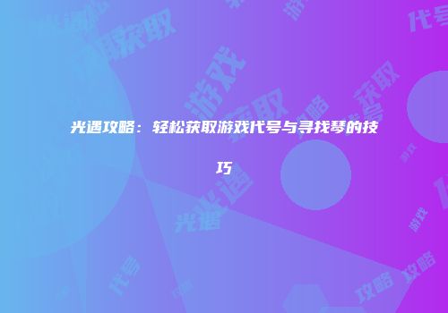 光遇攻略：轻松获取游戏代号与寻找琴的技巧