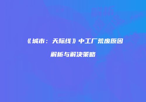 《城市：天际线》中工厂荒废原因解析与解决策略
