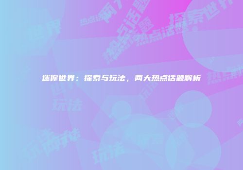 迷你世界：探索与玩法，两大热点话题解析